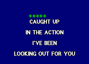 CAUGHT UP

IN THE ACTION
I'VE BEEN
LOOKING OUT FOR YOU