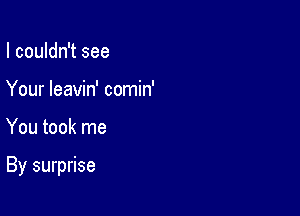 I couldn't see
Your leavin' comin'

You took me

By surprise