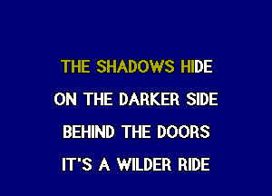 THE SHADOWS HIDE

ON THE DARKER SIDE
BEHIND THE DOORS
IT'S A WILDER RIDE