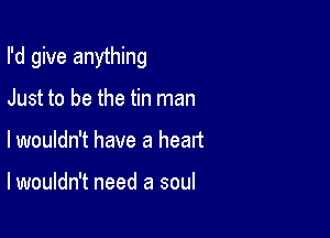 I'd give anything

Just to be the tin man
lwouldn't have a heart

lwouldn't need a soul