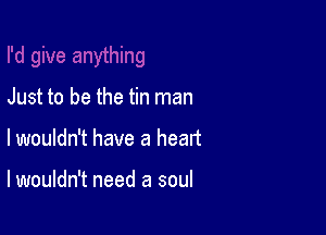 Just to be the tin man

lwouldn't have a heart

lwouldn't need a soul