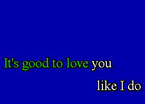 It's good to love you

like I do