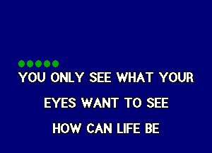 YOU ONLY SEE WHAT YOUR
EYES WANT TO SEE
HOW CAN LIFE BE
