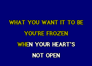 WHAT YOU WANT IT TO BE

YOU'RE FROZEN
WHEN YOUR HEART'S
NOT OPEN