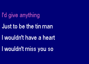 Just to be the tin man

lwouldn't have a heart

lwouldn't miss you so