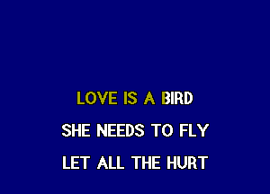 LOVE IS A BIRD
SHE NEEDS TO FLY
LET ALL THE HURT