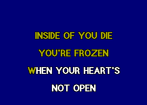 INSIDE OF YOU DIE

YOU'RE FROZEN
WHEN YOUR HEART'S
NOT OPEN