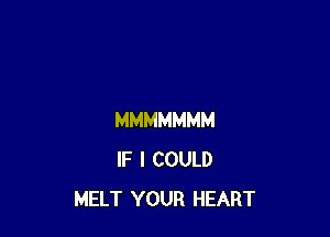 MMMMMMM
IF I COULD
MELT YOUR HEART
