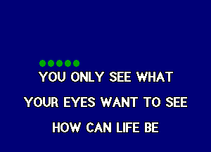 YOU ONLY SEE WHAT
YOUR EYES WANT TO SEE
HOW CAN LIFE BE