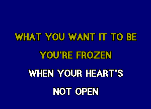 WHAT YOU WANT IT TO BE

YOU'RE FROZEN
WHEN YOUR HEART'S
NOT OPEN