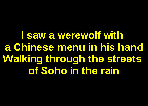 I saw a werewolf with
a Chinese menu in his hand
Walking through the streets
of Soho in the rain