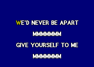 WE'D NEVER BE APART

MMMMMMM
GIVE YOURSELF TO ME
MMMMMMM