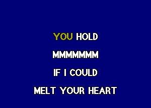 YOU HOLD

MMMMMMM
IF I COULD
MELT YOUR HEART
