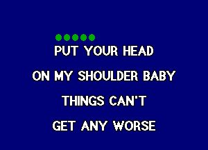 PUT YOUR HEAD

ON MY SHOULDER BABY
THINGS CAN'T
GET ANY WORSE