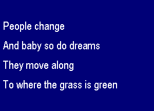 People change

And baby so do dreams

They move along

To where the grass is green