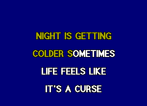 NIGHT IS GETTING

COLDER SOMETIMES
LIFE FEELS LIKE
IT'S A CURSE