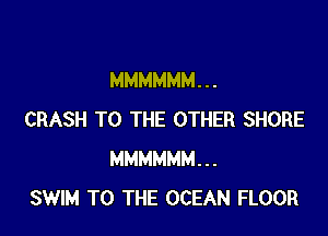 MMMMMM. . .

CRASH TO THE OTHER SHORE
MMMMMM...
SWIM TO THE OCEAN FLOOR