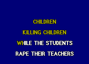 CHILDREN

KILLING CHILDREN
WHILE THE STUDENTS
RAPE THEIR TEACHERS