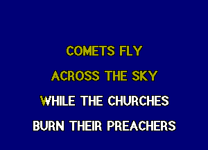 COMETS FLY

ACROSS THE SKY
WHILE THE CHURCHES
BURN THEIR PREACHERS