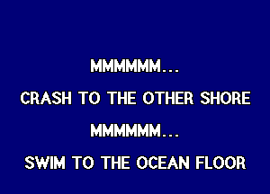 MMMMMM. . .

CRASH TO THE OTHER SHORE
MMMMMM...
SWIM TO THE OCEAN FLOOR