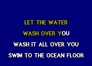 LET THE WATER

WASH OVER YOU
WASH IT ALL OVER YOU
SWIM TO THE OCEAN FLOOR