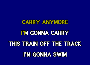 CARRY ANYMORE

I'M GONNA CARRY
THIS TRAIN OFF THE TRACK
I'M GONNA SWIM