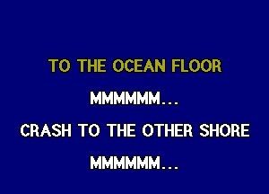 TO THE OCEAN FLOOR

MMMMMM...
CRASH TO THE OTHER SHORE
MMMMMM...