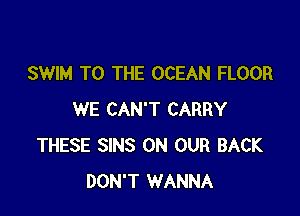 SWIM TO THE OCEAN FLOOR

WE CAN'T CARRY
THESE SINS ON OUR BACK
DON'T WANNA