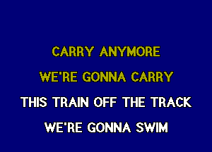 CARRY ANYMORE

WE'RE GONNA CARRY
THIS TRAIN OFF THE TRACK
WE'RE GONNA SWIM