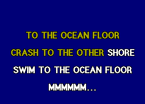 TO THE OCEAN FLOOR

CRASH TO THE OTHER SHORE
SWIM TO THE OCEAN FLOOR
MMMMMM...