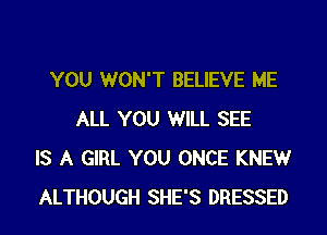 YOU WON'T BELIEVE ME

ALL YOU WILL SEE
IS A GIRL YOU ONCE KNEW
ALTHOUGH SHE'S DRESSED