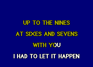 UP TO THE NINES

AT SIXES AND SEVENS
WITH YOU
I HAD TO LET IT HAPPEN