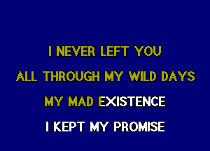 I NEVER LEFT YOU

ALL THROUGH MY WILD DAYS
MY MAD EXISTENCE
I KEPT MY PROMISE