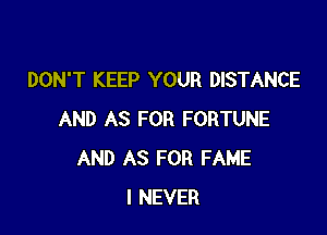DON'T KEEP YOUR DISTANCE

AND AS FOR FORTUNE
AND AS FOR FAME
I NEVER