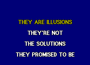 THEY ARE lLLUSlONS

THEY'RE NOT
THE SOLUTIONS
THEY PROMISED TO BE