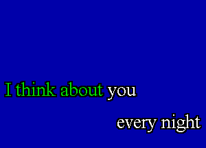 I think about you

every night