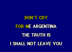 DON'T CRY

FOR ME ARGENTINA
THE TRUTH IS
I SHALL NOT LEAVE YOU