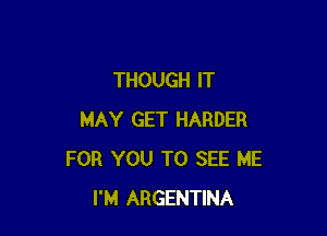 THOUGH IT

MAY GET HARDER
FOR YOU TO SEE ME
I'M ARGENTINA