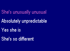 Absolutely unpredictable

Yes she is

She's so different