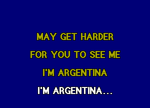 MAY GET HARDER

FOR YOU TO SEE ME
I'M ARGENTINA
I'M ARGENTINA...