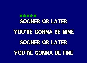 SOONER 0R LATER

YOU'RE GONNA BE MINE
SOONER OR LATER
YOU'RE GONNA BE FINE