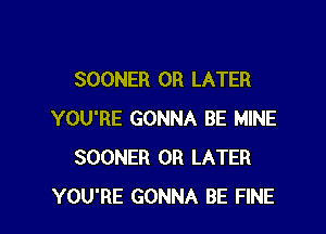 SOONER 0R LATER

YOU'RE GONNA BE MINE
SOONER OR LATER
YOU'RE GONNA BE FINE