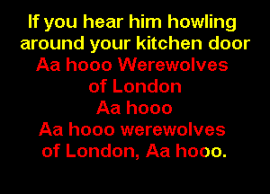 If you hear him howling
around your kitchen door
Aa hooo Werewolves
ofLondon
Aa hooo
Aa hooo werewolves
of London, Aa hooo.