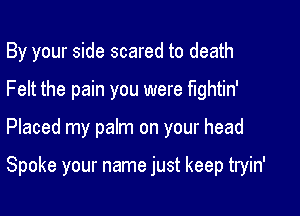 By your side scared to death
Felt the pain you were fightin'

Placed my palm on your head

Spoke your name just keep tryin'