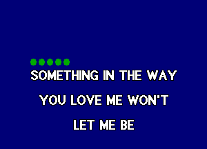 SOMETHING IN THE WAY
YOU LOVE ME WON'T
LET ME BE