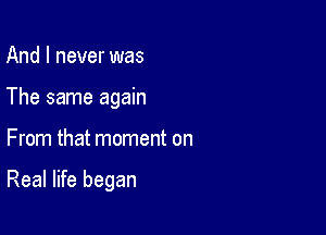 And I never was
The same again

From that moment on

Real life began