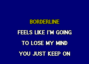 BORDERLINE

FEELS LIKE I'M GOING
TO LOSE MY MIND
YOU JUST KEEP ON