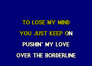 TO LOSE MY MIND

YOU JUST KEEP ON
PUSHIN' MY LOVE
OVER THE BORDERLINE