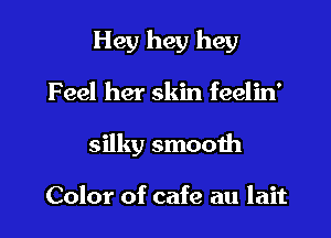 Hey hey hey

Feel her skin feelin'

silky smooth

Color of cafe au lait