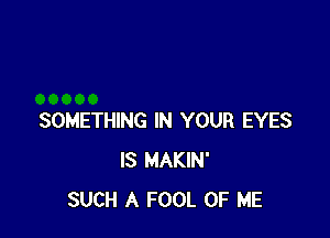 SOMETHING IN YOUR EYES
IS MAKIN'
SUCH A FOOL OF ME